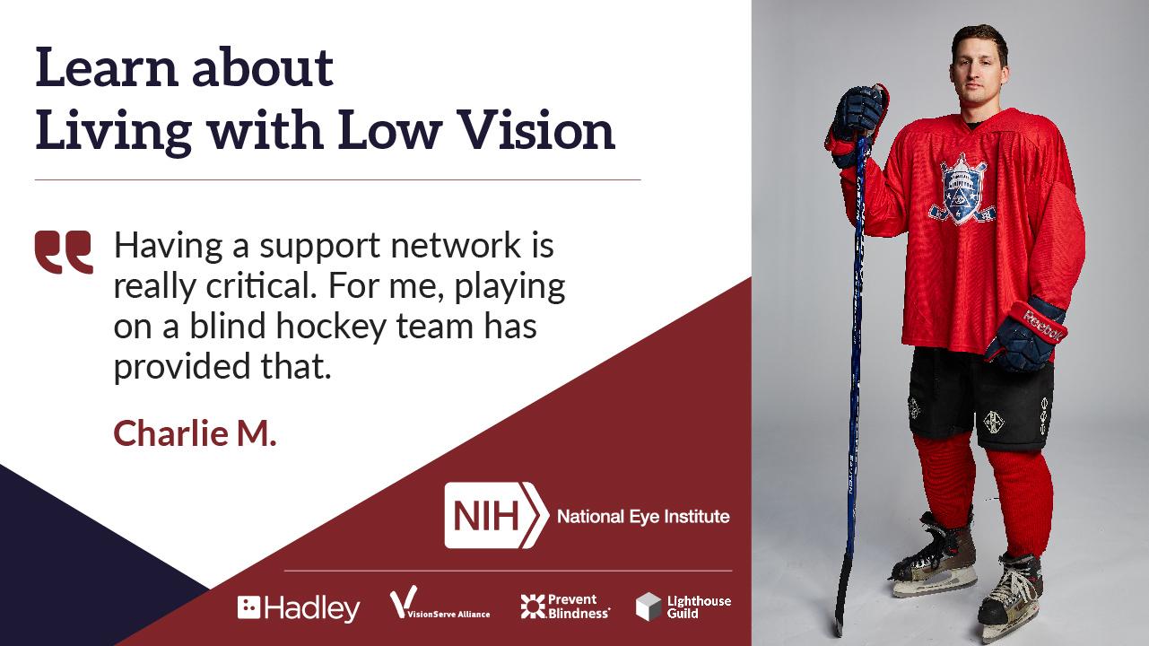 Headshot of Charlie in a hockey uniform with the quote "Having a support network is really critical. For me, playing on a blind hockey team has provided that."