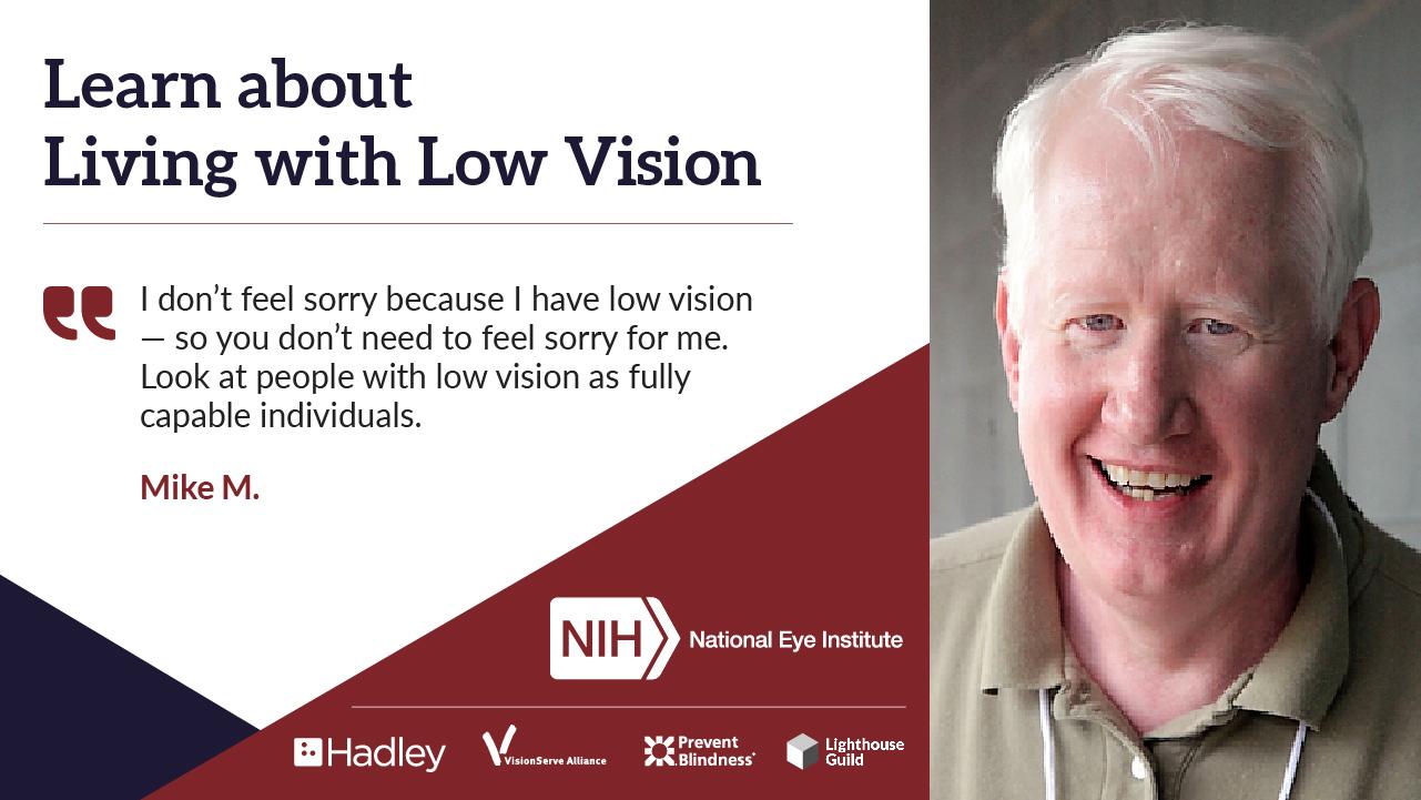 Headshot of Mike with this quote: “I don’t feel sorry because I have low vision—so you don’t need to feel sorry for me. Look at people with low vision as fully capable individuals.”
